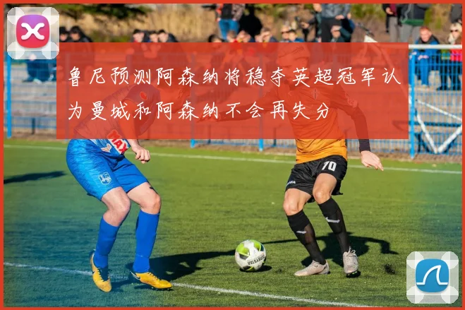 鲁尼预测阿森纳将稳夺英超冠军认为曼城和阿森纳不会再失分
