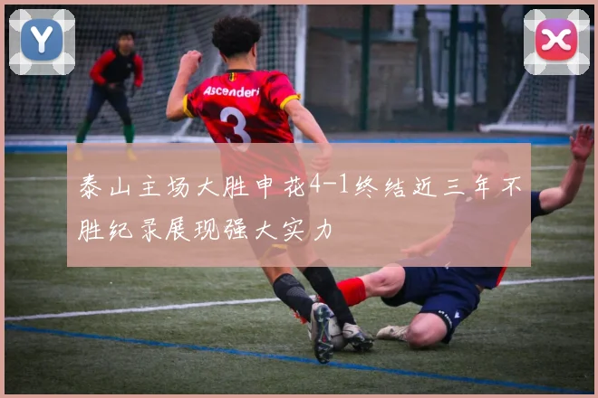 泰山主场大胜申花4-1终结近三年不胜纪录展现强大实力