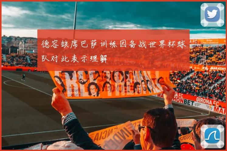 德容缺席巴萨训练因备战世界杯球队对此表示理解