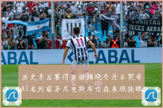 历史季后赛得分榜揭晓乔丹东契奇AI名列前茅尼克斯布伦森表现抢眼