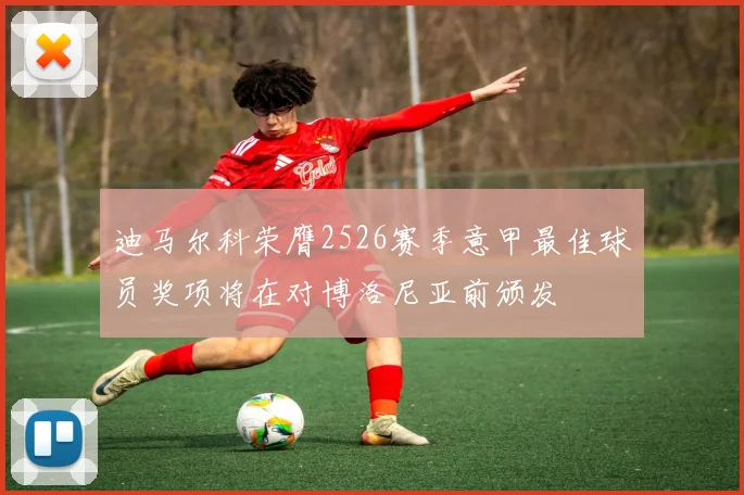 迪马尔科荣膺2526赛季意甲最佳球员奖项将在对博洛尼亚前颁发