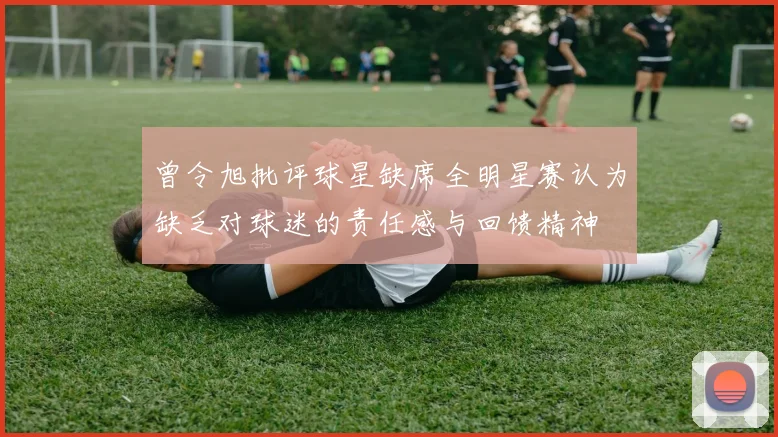 曾令旭批评球星缺席全明星赛认为缺乏对球迷的责任感与回馈精神