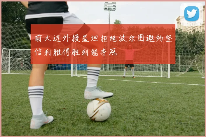 前大连外援盖坦拒绝波尔图邀约坚信利雅得胜利能夺冠