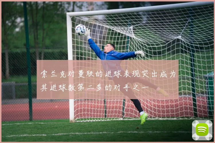 索兰克对曼联的进球表现突出成为其进球数第二多的对手之一