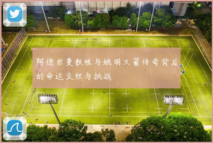 阿德尔曼教练与姚明火箭传奇背后的命运交织与挑战