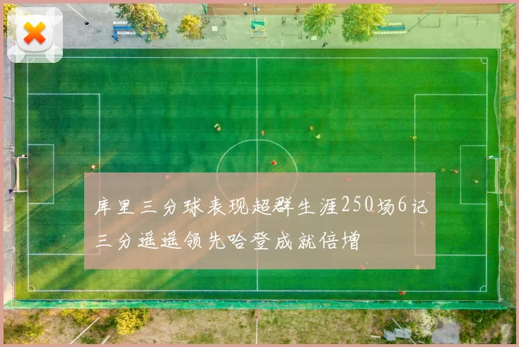库里三分球表现超群生涯250场6记三分遥遥领先哈登成就倍增