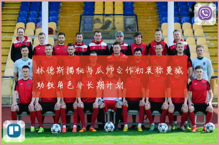 林德斯揭秘与瓜帅合作初衷称曼城助教角色非长期计划