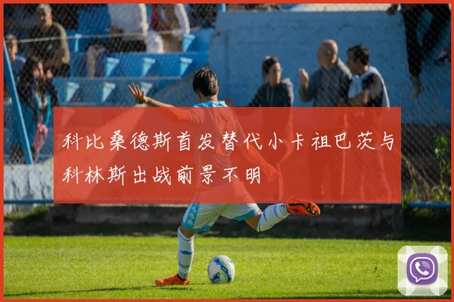 科比桑德斯首发替代小卡祖巴茨与科林斯出战前景不明