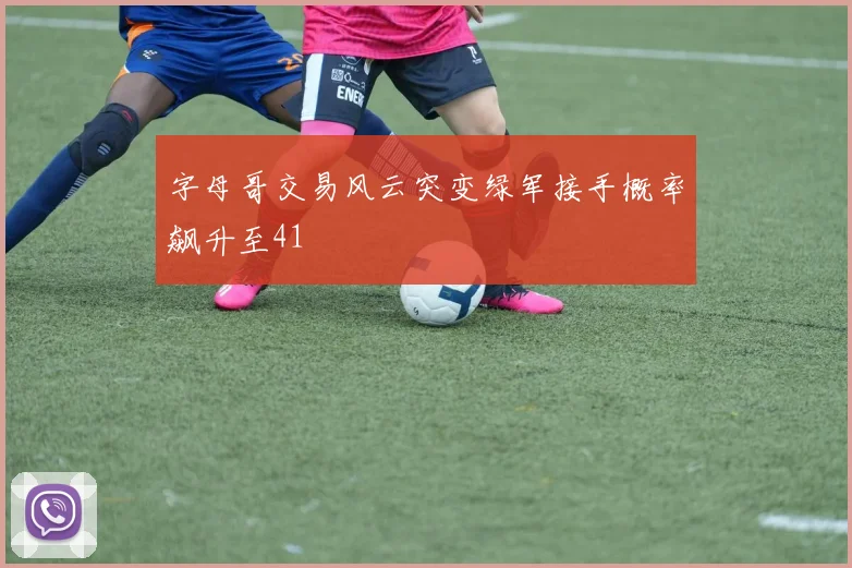 字母哥交易风云突变绿军接手概率飙升至41