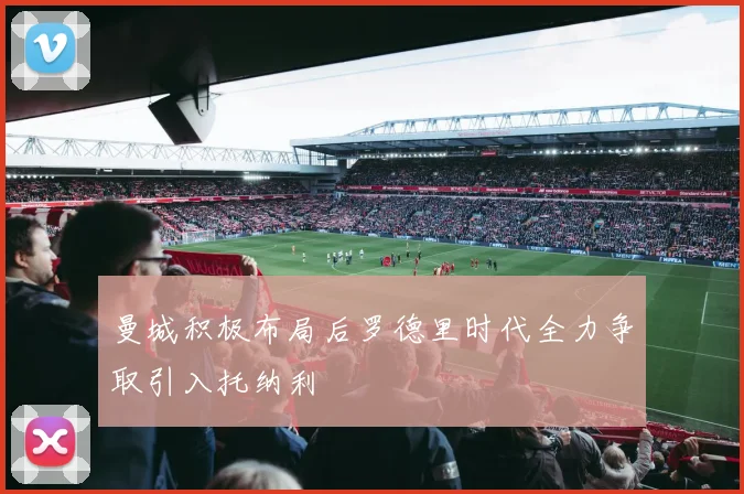 曼城积极布局后罗德里时代全力争取引入托纳利